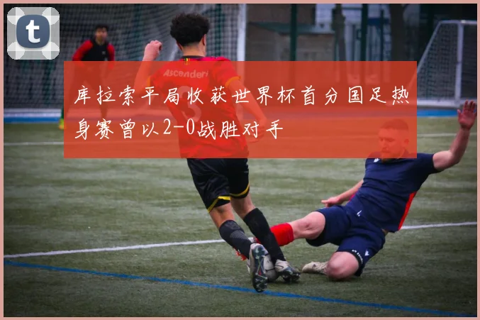 库拉索平局收获世界杯首分国足热身赛曾以2-0战胜对手