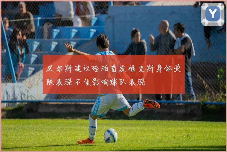 皮尔斯建议哈珀首发福克斯身体受限表现不佳影响球队表现