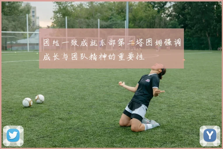 团结一致成就东部第二塔图姆强调成长与团队精神的重要性