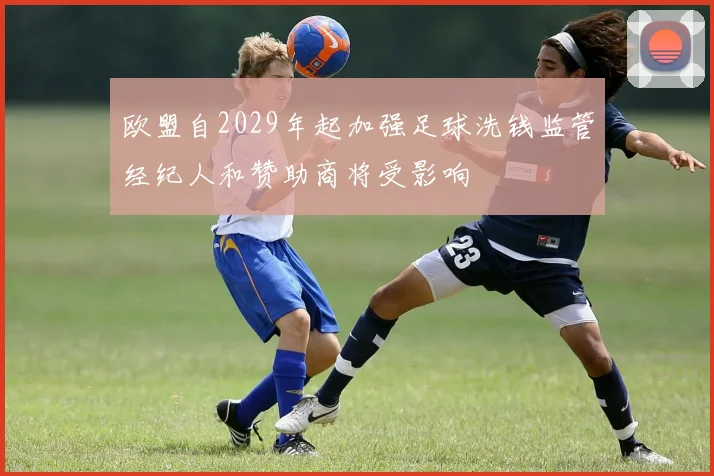 欧盟自2029年起加强足球洗钱监管经纪人和赞助商将受影响