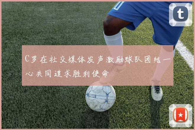 C罗在社交媒体发声激励球队团结一心共同追求胜利使命