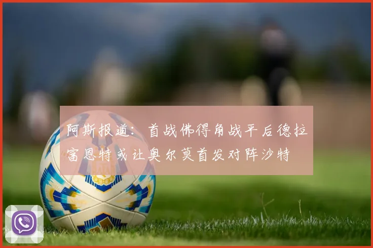 阿斯报道：首战佛得角战平后德拉富恩特或让奥尔莫首发对阵沙特