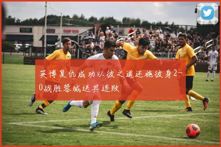 英博复仇成功以彼之道还施彼身2-0战胜蓉城送其连败