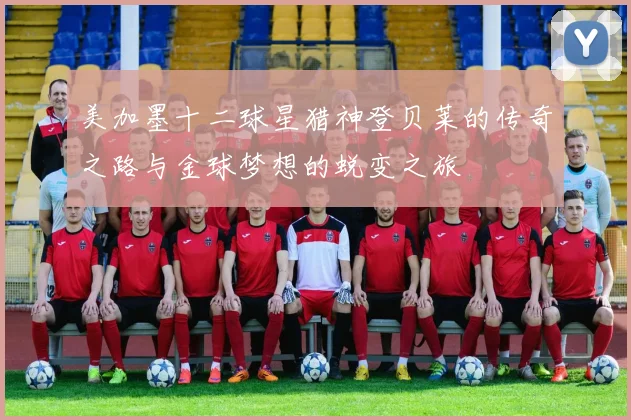 美加墨十二球星猎神登贝莱的传奇之路与金球梦想的蜕变之旅
