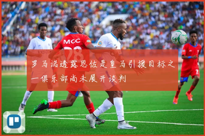 罗马诺透露恩佐是皇马引援目标之一俱乐部尚未展开谈判