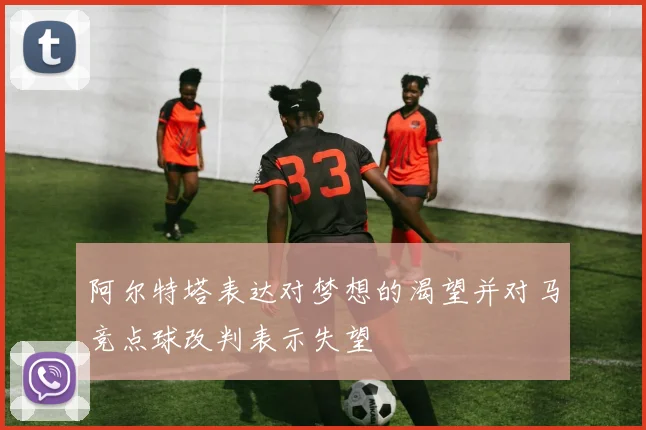 阿尔特塔表达对梦想的渴望并对马竞点球改判表示失望