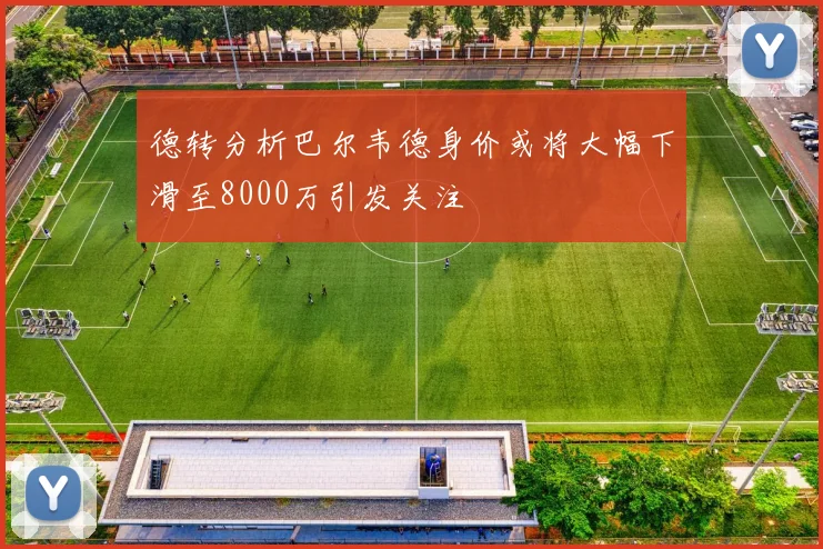 德转分析巴尔韦德身价或将大幅下滑至8000万引发关注