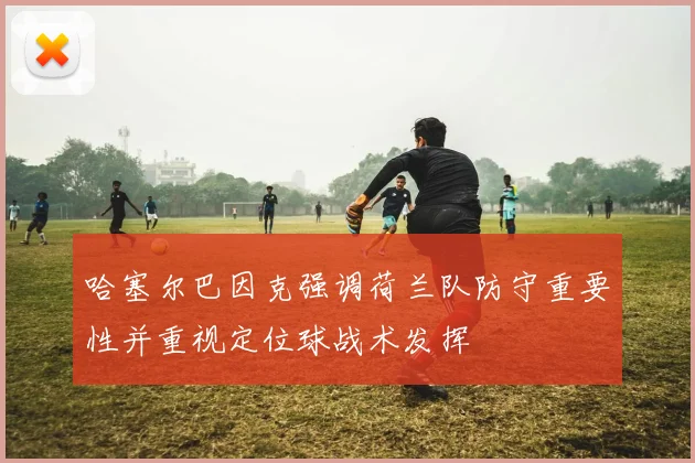 哈塞尔巴因克强调荷兰队防守重要性并重视定位球战术发挥